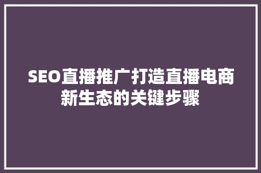 SEO直播推广打造直播电商新生态的关键步骤