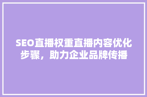 SEO直播权重直播内容优化步骤，助力企业品牌传播