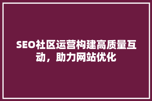 SEO社区运营构建高质量互动，助力网站优化