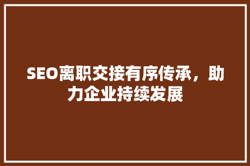 SEO离职交接有序传承，助力企业持续发展