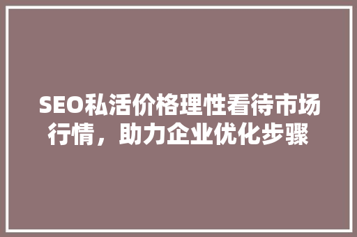 SEO私活价格理性看待市场行情，助力企业优化步骤