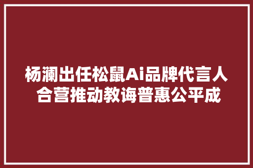 杨澜出任松鼠Ai品牌代言人 合营推动教诲普惠公平成长