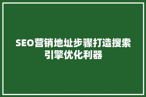SEO营销地址步骤打造搜索引擎优化利器