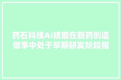 药石科技AI技能在新药创造做事中处于早期研发阶段相关订单金额较小