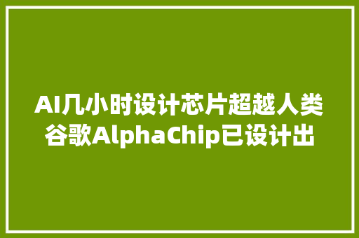 AI几小时设计芯片超越人类谷歌AlphaChip已设计出三代旗舰TPU