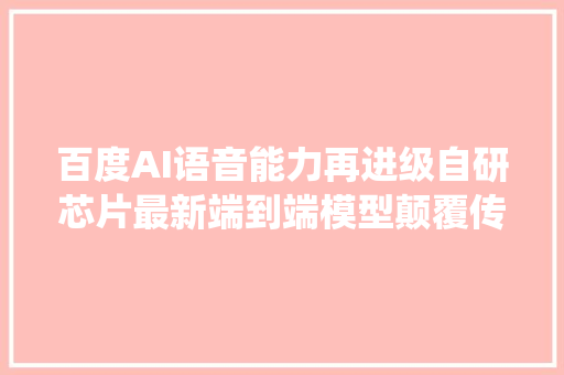 百度AI语音能力再进级自研芯片最新端到端模型颠覆传统算法