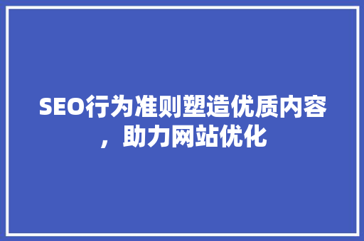 SEO行为准则塑造优质内容，助力网站优化