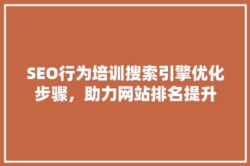 SEO行为培训搜索引擎优化步骤，助力网站排名提升