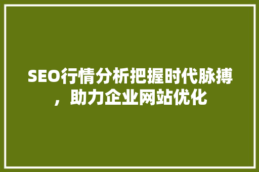 SEO行情分析把握时代脉搏，助力企业网站优化