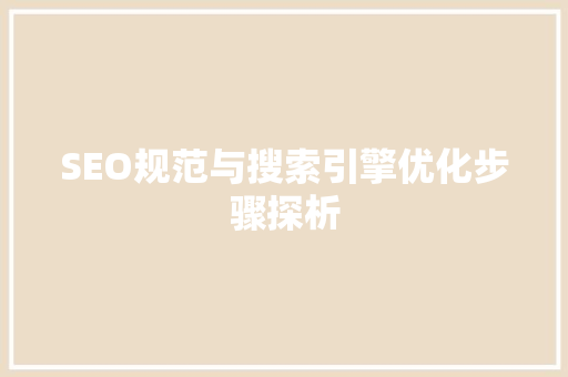 SEO规范与搜索引擎优化步骤探析