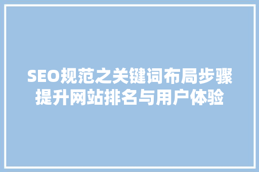 SEO规范之关键词布局步骤提升网站排名与用户体验