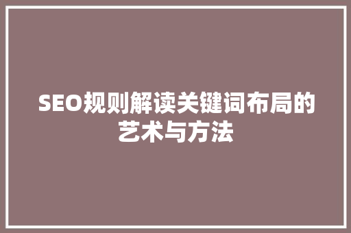 SEO规则解读关键词布局的艺术与方法