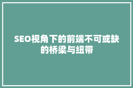 SEO视角下的前端不可或缺的桥梁与纽带