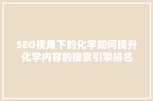 SEO视角下的化学如何提升化学内容的搜索引擎排名
