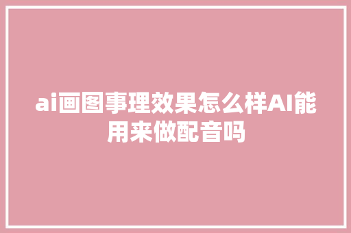ai画图事理效果怎么样AI能用来做配音吗