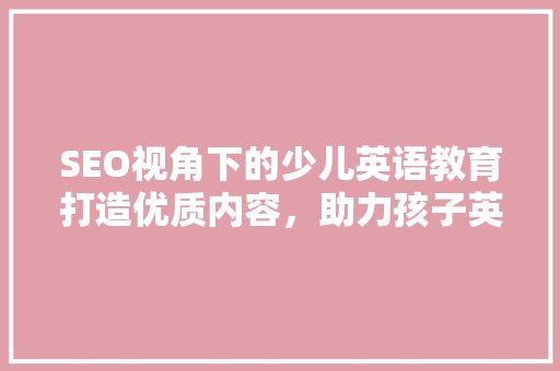 SEO视角下的少儿英语教育打造优质内容，助力孩子英语学习