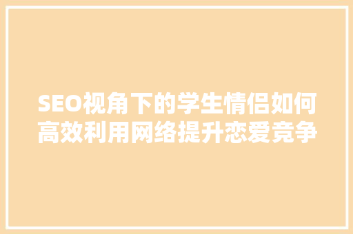 SEO视角下的学生情侣如何高效利用网络提升恋爱竞争力