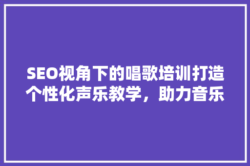 SEO视角下的唱歌培训打造个性化声乐教学，助力音乐梦想起航