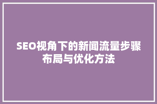 SEO视角下的新闻流量步骤布局与优化方法