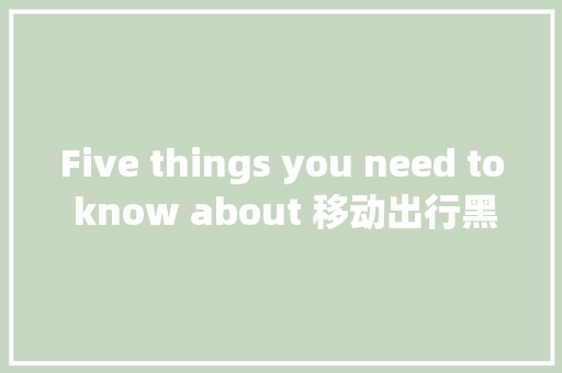 Five things you need to know about 移动出行黑科技