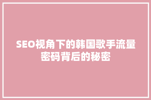 SEO视角下的韩国歌手流量密码背后的秘密