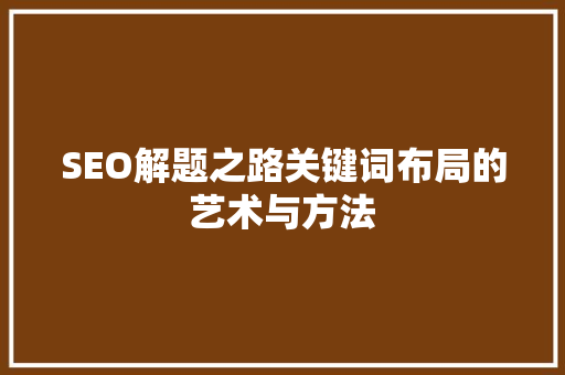 SEO解题之路关键词布局的艺术与方法
