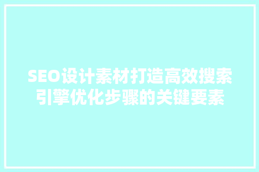 SEO设计素材打造高效搜索引擎优化步骤的关键要素