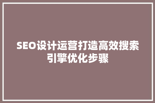 SEO设计运营打造高效搜索引擎优化步骤