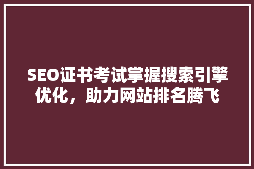 SEO证书考试掌握搜索引擎优化，助力网站排名腾飞