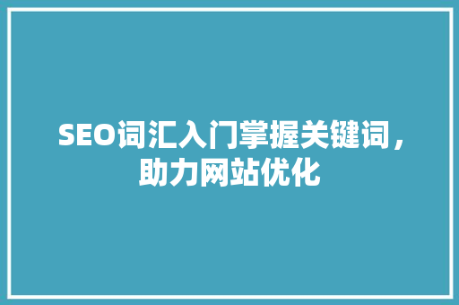 SEO词汇入门掌握关键词，助力网站优化