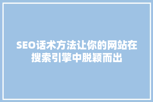 SEO话术方法让你的网站在搜索引擎中脱颖而出