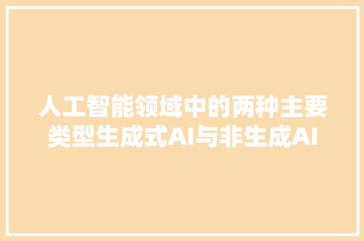 人工智能领域中的两种主要类型生成式AI与非生成AI