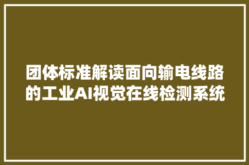 团体标准解读面向输电线路的工业AI视觉在线检测系统技能规范