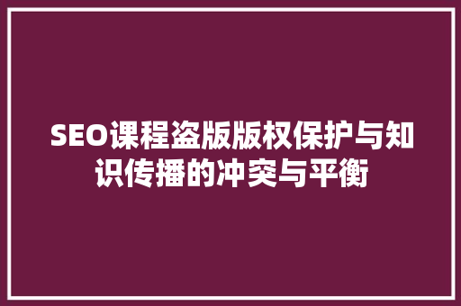 SEO课程盗版版权保护与知识传播的冲突与平衡