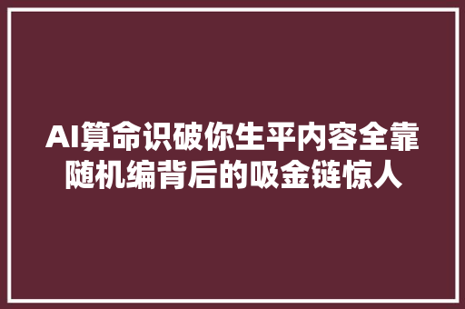 AI算命识破你生平内容全靠随机编背后的吸金链惊人