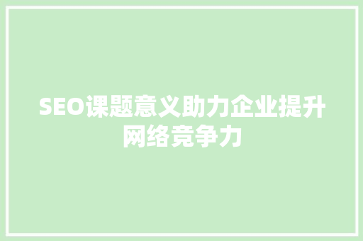 SEO课题意义助力企业提升网络竞争力