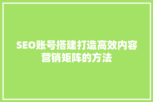 SEO账号搭建打造高效内容营销矩阵的方法