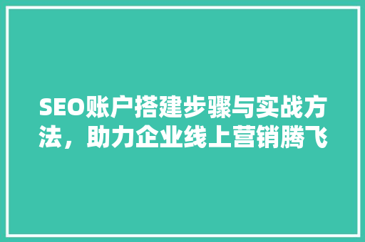 SEO账户搭建步骤与实战方法，助力企业线上营销腾飞