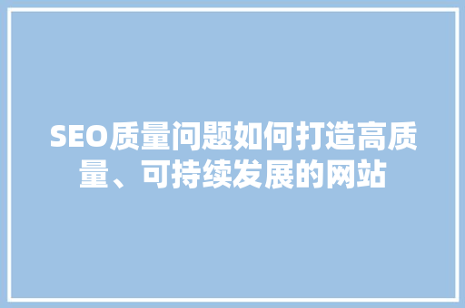 SEO质量问题如何打造高质量、可持续发展的网站