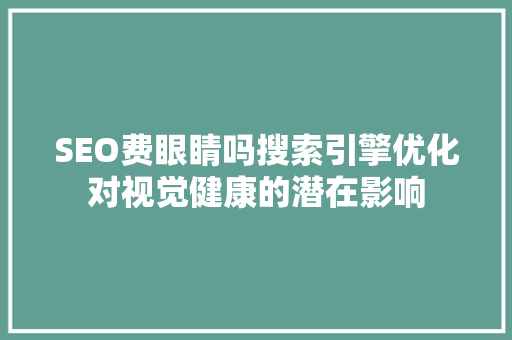SEO费眼睛吗搜索引擎优化对视觉健康的潜在影响
