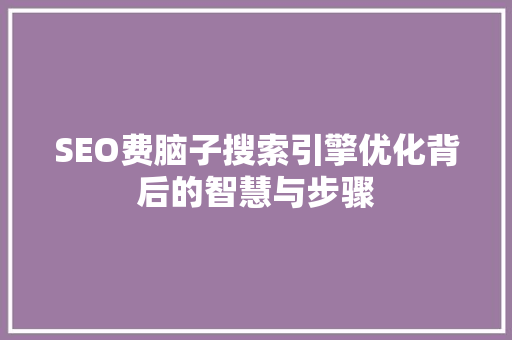 SEO费脑子搜索引擎优化背后的智慧与步骤