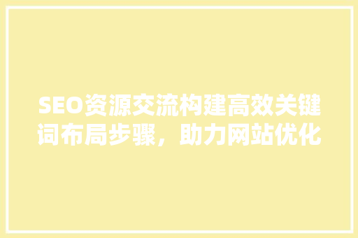 SEO资源交流构建高效关键词布局步骤，助力网站优化