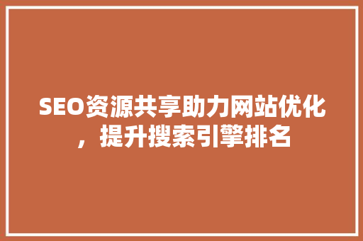 SEO资源共享助力网站优化，提升搜索引擎排名