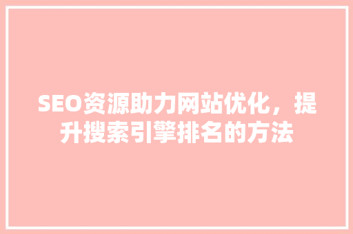 SEO资源助力网站优化，提升搜索引擎排名的方法