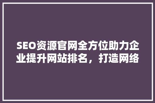 SEO资源官网全方位助力企业提升网站排名，打造网络营销新格局