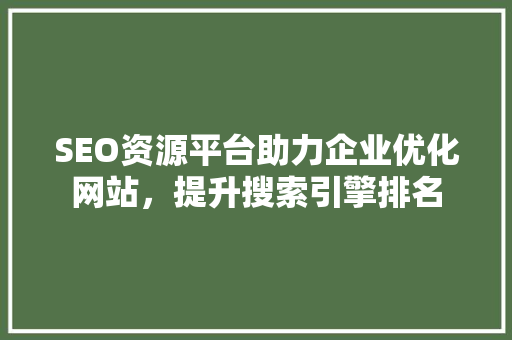 SEO资源平台助力企业优化网站，提升搜索引擎排名