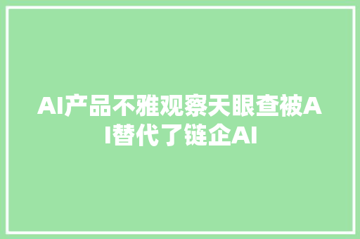 AI产品不雅观察天眼查被AI替代了链企AI