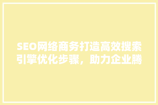 SEO网络商务打造高效搜索引擎优化步骤，助力企业腾飞