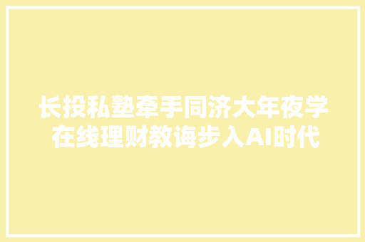 长投私塾牵手同济大年夜学 在线理财教诲步入AI时代