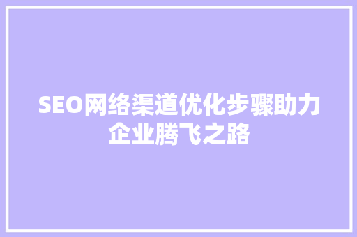 SEO网络渠道优化步骤助力企业腾飞之路